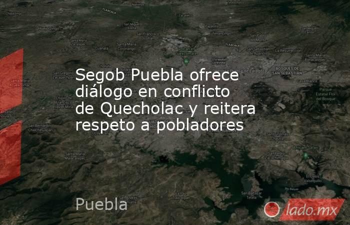 Segob Puebla ofrece diálogo en conflicto de Quecholac y reitera respeto a pobladores. Noticias en tiempo real