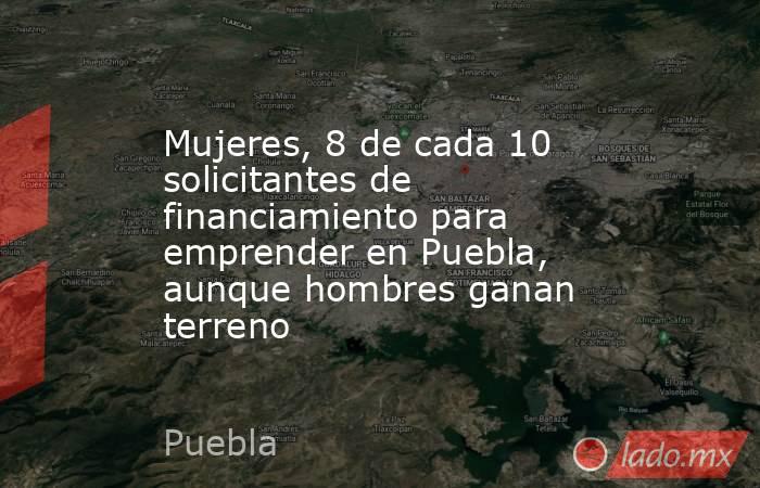 Mujeres, 8 de cada 10 solicitantes de financiamiento para emprender en Puebla, aunque hombres ganan terreno. Noticias en tiempo real
