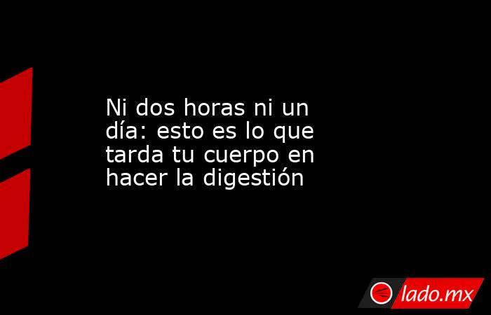 Ni dos horas ni un día: esto es lo que tarda tu cuerpo en hacer la digestión . Noticias en tiempo real