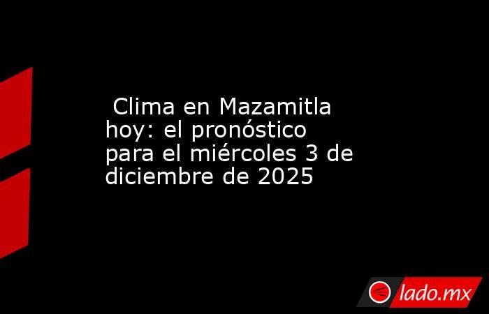  Clima en Mazamitla hoy: el pronóstico para el miércoles 3 de diciembre de 2025. Noticias en tiempo real
