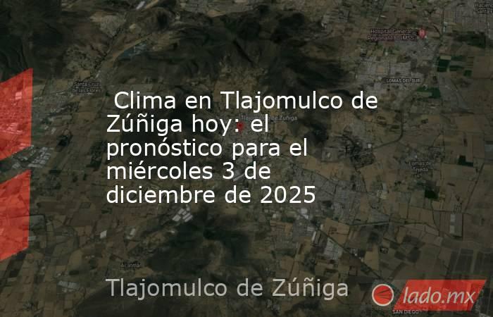  Clima en Tlajomulco de Zúñiga hoy: el pronóstico para el miércoles 3 de diciembre de 2025. Noticias en tiempo real