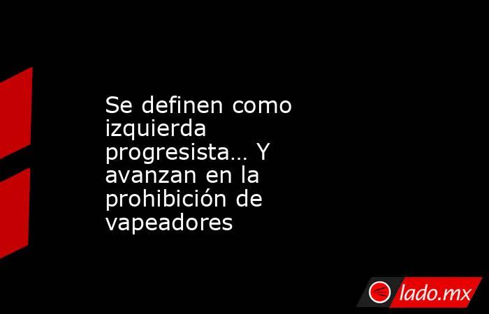 Se definen como izquierda progresista… Y avanzan en la prohibición de vapeadores. Noticias en tiempo real