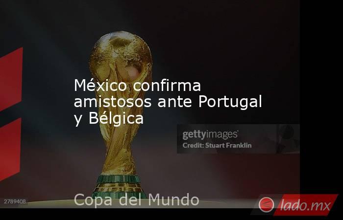 México confirma amistosos ante Portugal y Bélgica. Noticias en tiempo real