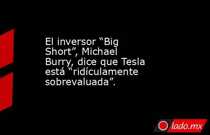El inversor “Big Short”, Michael Burry, dice que Tesla está “ridículamente sobrevaluada”.. Noticias en tiempo real