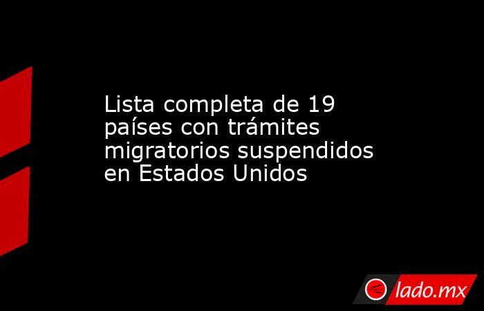 Lista completa de 19 países con trámites migratorios suspendidos en Estados Unidos. Noticias en tiempo real