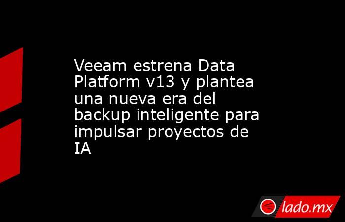 Veeam estrena Data Platform v13 y plantea una nueva era del backup inteligente para impulsar proyectos de IA. Noticias en tiempo real