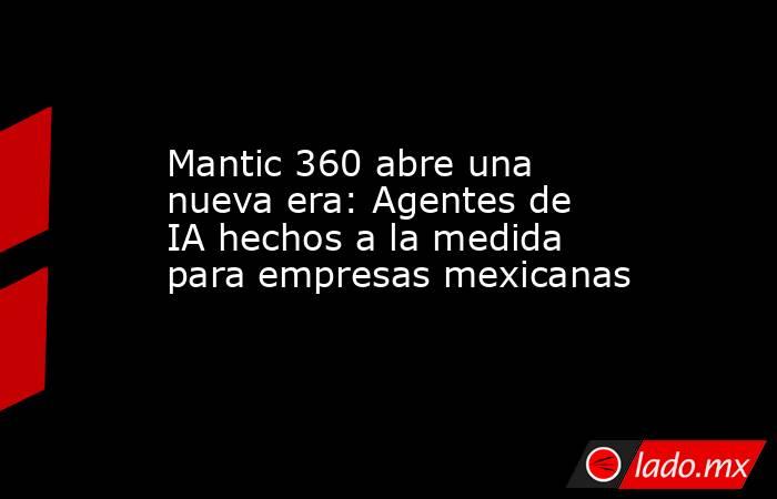 Mantic 360 abre una nueva era: Agentes de IA hechos a la medida para empresas mexicanas. Noticias en tiempo real