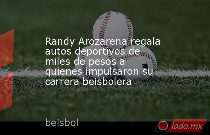 Randy Arozarena regala autos deportivos de miles de pesos a quienes impulsaron su carrera beisbolera . Noticias en tiempo real