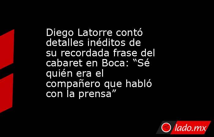 Diego Latorre contó detalles inéditos de su recordada frase del cabaret en Boca: “Sé quién era el compañero que habló con la prensa”. Noticias en tiempo real