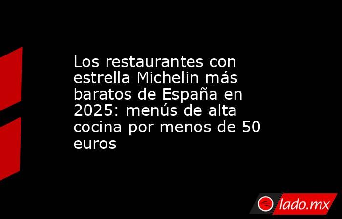 Los restaurantes con estrella Michelin más baratos de España en 2025: menús de alta cocina por menos de 50 euros. Noticias en tiempo real