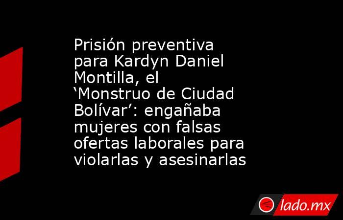 Prisión preventiva para Kardyn Daniel Montilla, el ‘Monstruo de Ciudad Bolívar’: engañaba mujeres con falsas ofertas laborales para violarlas y asesinarlas. Noticias en tiempo real