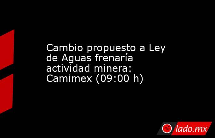 Cambio propuesto a Ley de Aguas frenaría actividad minera: Camimex (09:00 h). Noticias en tiempo real