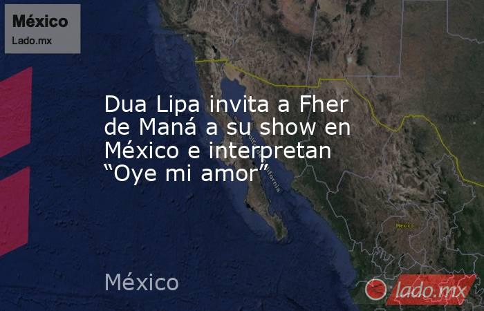Dua Lipa invita a Fher de Maná a su show en México e interpretan “Oye mi amor”. Noticias en tiempo real