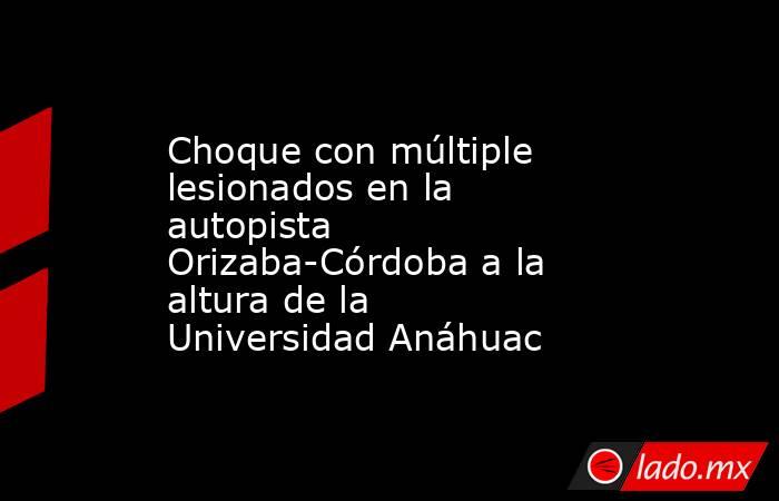 Choque con múltiple lesionados en la autopista Orizaba-Córdoba a la altura de la Universidad Anáhuac. Noticias en tiempo real