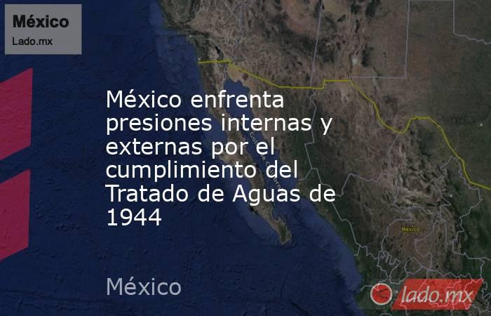 México enfrenta presiones internas y externas por el cumplimiento del Tratado de Aguas de 1944. Noticias en tiempo real