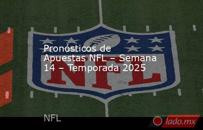 Pronósticos de Apuestas NFL – Semana 14 – Temporada 2025. Noticias en tiempo real