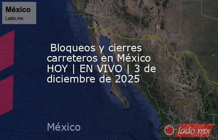  Bloqueos y cierres carreteros en México HOY | EN VIVO | 3 de diciembre de 2025. Noticias en tiempo real