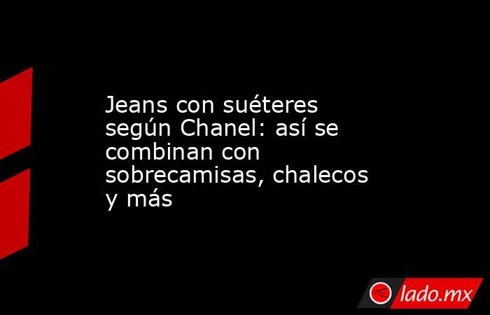Jeans con suéteres según Chanel: así se combinan con sobrecamisas, chalecos y más. Noticias en tiempo real