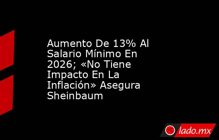 Aumento De 13% Al Salario Mínimo En 2026; «No Tiene Impacto En La Inflación» Asegura Sheinbaum. Noticias en tiempo real