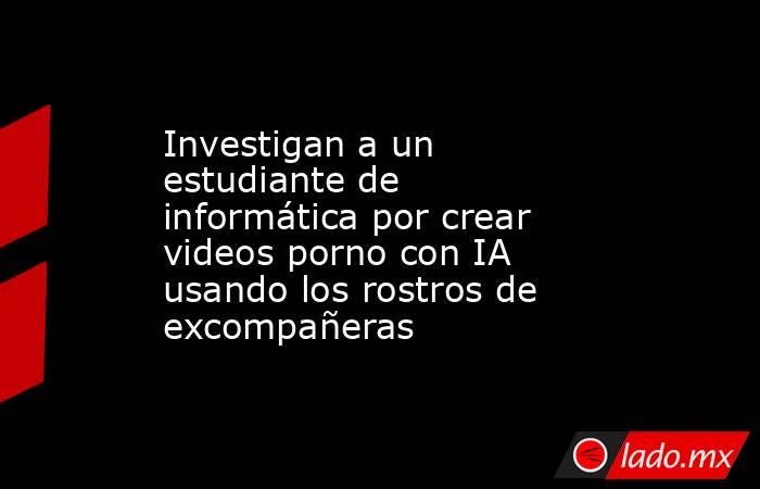 Investigan a un estudiante de informática por crear videos porno con IA usando los rostros de excompañeras. Noticias en tiempo real