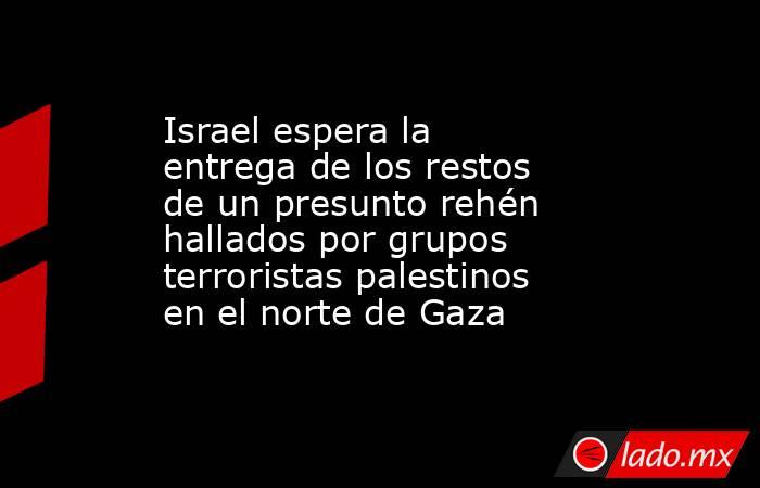 Israel espera la entrega de los restos de un presunto rehén hallados por grupos terroristas palestinos en el norte de Gaza. Noticias en tiempo real