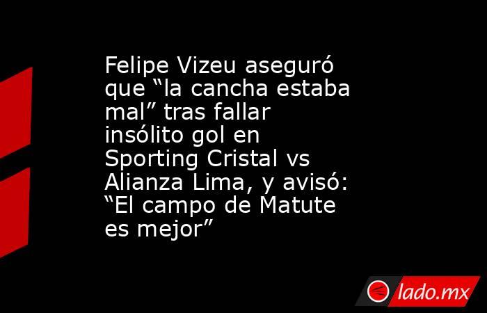 Felipe Vizeu aseguró que “la cancha estaba mal” tras fallar insólito gol en Sporting Cristal vs Alianza Lima, y avisó: “El campo de Matute es mejor”. Noticias en tiempo real
