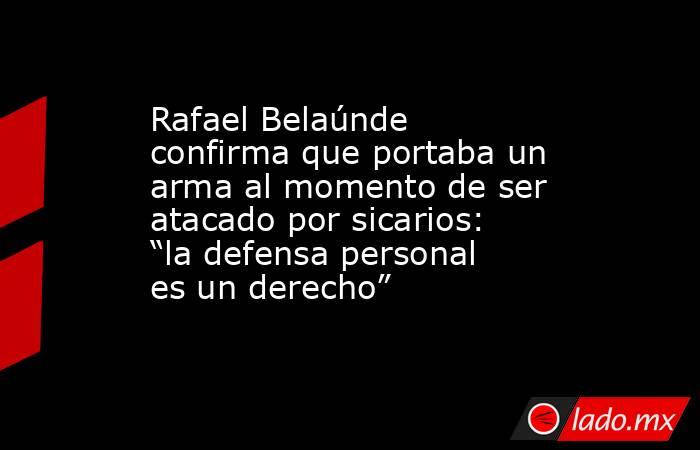 Rafael Belaúnde confirma que portaba un arma al momento de ser atacado por sicarios: “la defensa personal es un derecho”. Noticias en tiempo real