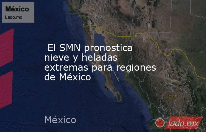  El SMN pronostica nieve y heladas extremas para regiones de México. Noticias en tiempo real