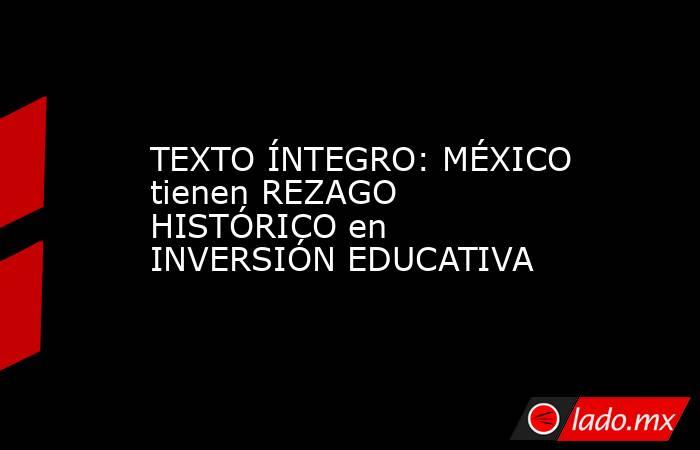 TEXTO ÍNTEGRO: MÉXICO tienen REZAGO HISTÓRICO en INVERSIÓN EDUCATIVA. Noticias en tiempo real