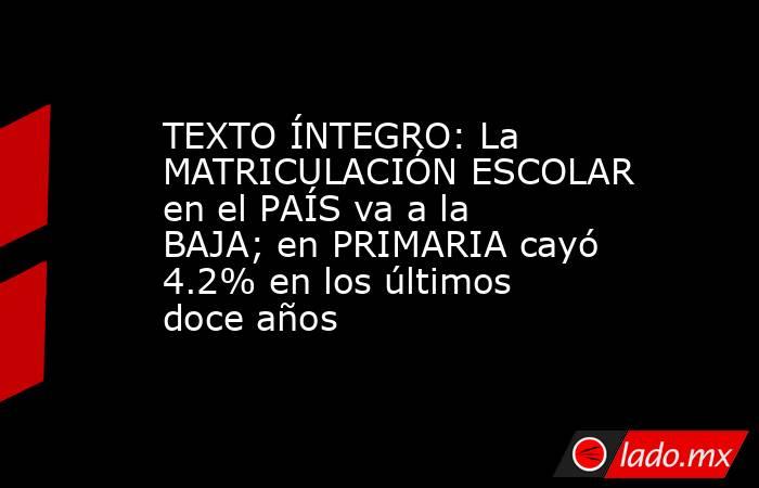 TEXTO ÍNTEGRO: La MATRICULACIÓN ESCOLAR en el PAÍS va a la BAJA; en PRIMARIA cayó 4.2% en los últimos doce años. Noticias en tiempo real