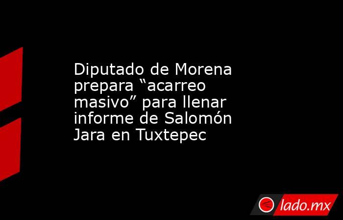 Diputado de Morena prepara “acarreo masivo” para llenar informe de Salomón Jara en Tuxtepec. Noticias en tiempo real