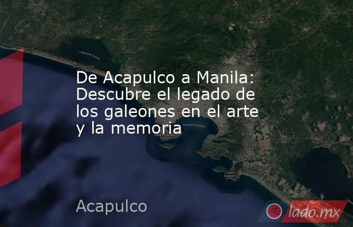 De Acapulco a Manila: Descubre el legado de los galeones en el arte y la memoria. Noticias en tiempo real