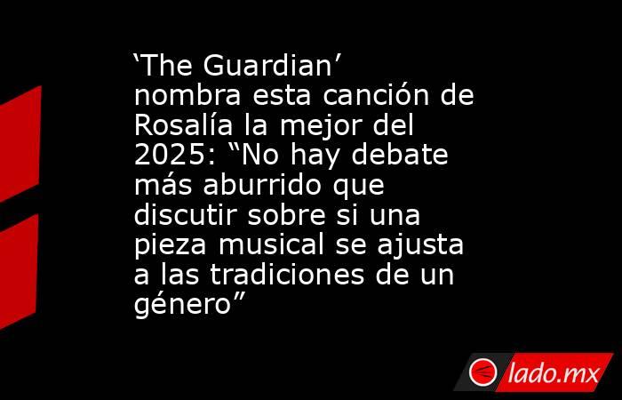 ‘The Guardian’ nombra esta canción de Rosalía la mejor del 2025: “No hay debate más aburrido que discutir sobre si una pieza musical se ajusta a las tradiciones de un género”. Noticias en tiempo real