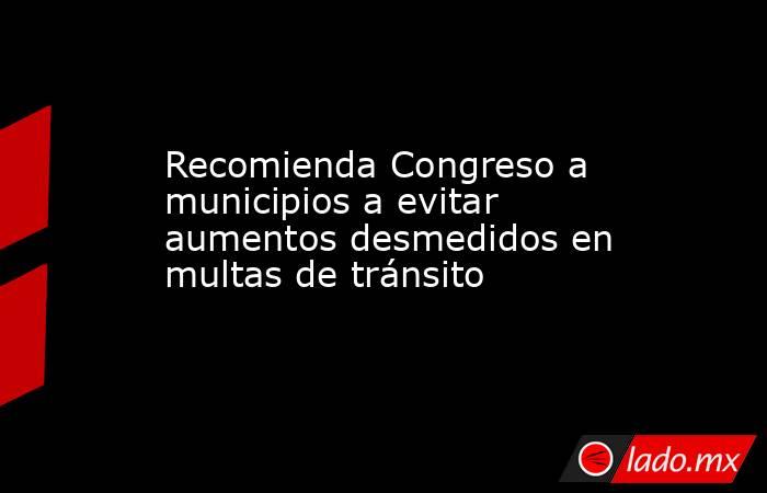 Recomienda Congreso a municipios a evitar aumentos desmedidos en multas de tránsito. Noticias en tiempo real