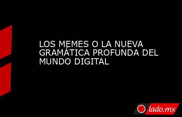 LOS MEMES O LA NUEVA GRAMÁTICA PROFUNDA DEL MUNDO DIGITAL. Noticias en tiempo real