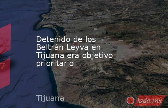 Detenido de los Beltrán Leyva en Tijuana era objetivo prioritario. Noticias en tiempo real