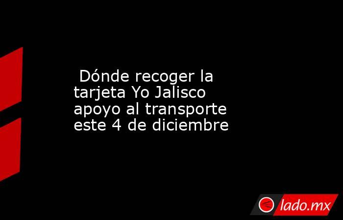  Dónde recoger la tarjeta Yo Jalisco apoyo al transporte este 4 de diciembre. Noticias en tiempo real