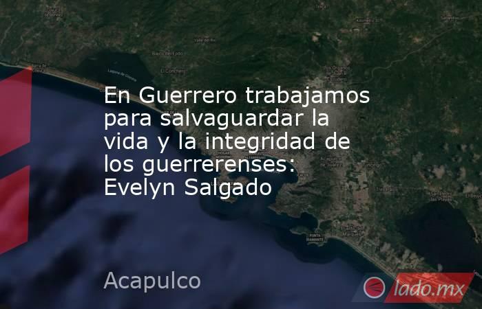 En Guerrero trabajamos para salvaguardar la vida y la integridad de los guerrerenses: Evelyn Salgado. Noticias en tiempo real