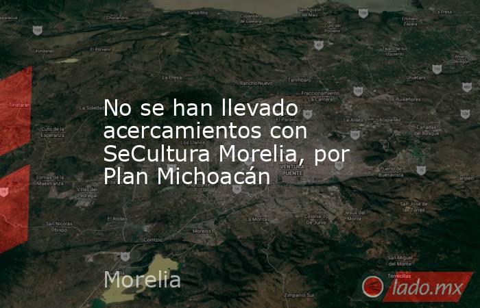 No se han llevado acercamientos con SeCultura Morelia, por Plan Michoacán. Noticias en tiempo real