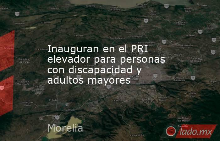 Inauguran en el PRI elevador para personas con discapacidad y adultos mayores. Noticias en tiempo real