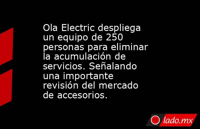 Ola Electric despliega un equipo de 250 personas para eliminar la acumulación de servicios. Señalando una importante revisión del mercado de accesorios.. Noticias en tiempo real