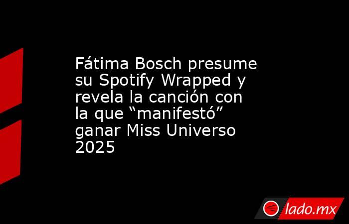Fátima Bosch presume su Spotify Wrapped y revela la canción con la que “manifestó” ganar Miss Universo 2025. Noticias en tiempo real
