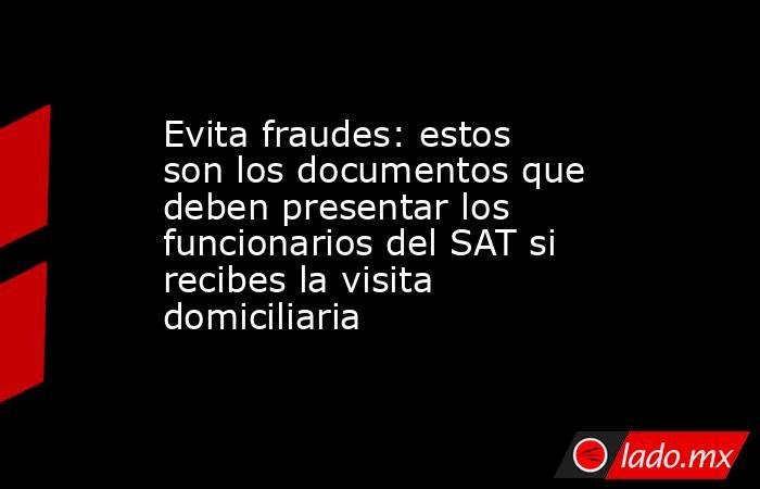Evita fraudes: estos son los documentos que deben presentar los funcionarios del SAT si recibes la visita domiciliaria  . Noticias en tiempo real