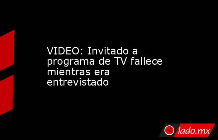 VIDEO: Invitado a programa de TV fallece mientras era entrevistado. Noticias en tiempo real