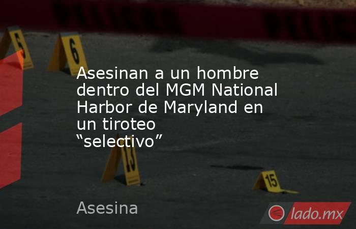 Asesinan a un hombre dentro del MGM National Harbor de Maryland en un tiroteo “selectivo”. Noticias en tiempo real