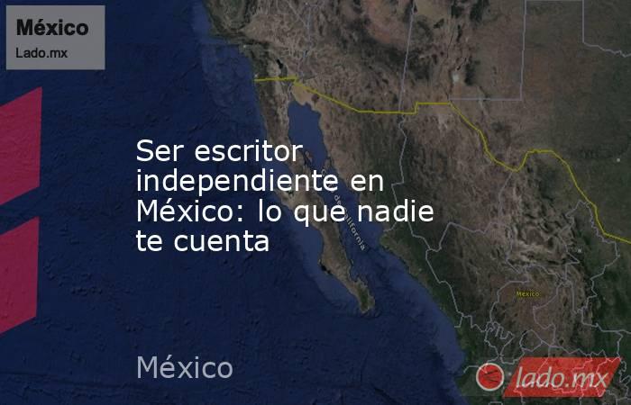 Ser escritor independiente en México: lo que nadie te cuenta. Noticias en tiempo real
