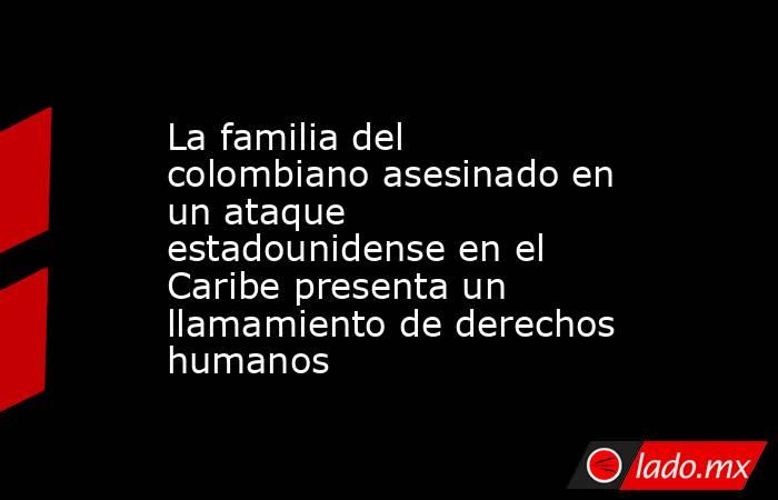 La familia del colombiano asesinado en un ataque estadounidense en el Caribe presenta un llamamiento de derechos humanos. Noticias en tiempo real
