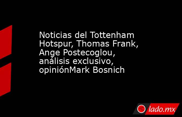Noticias del Tottenham Hotspur, Thomas Frank, Ange Postecoglou, análisis exclusivo, opiniónMark Bosnich. Noticias en tiempo real