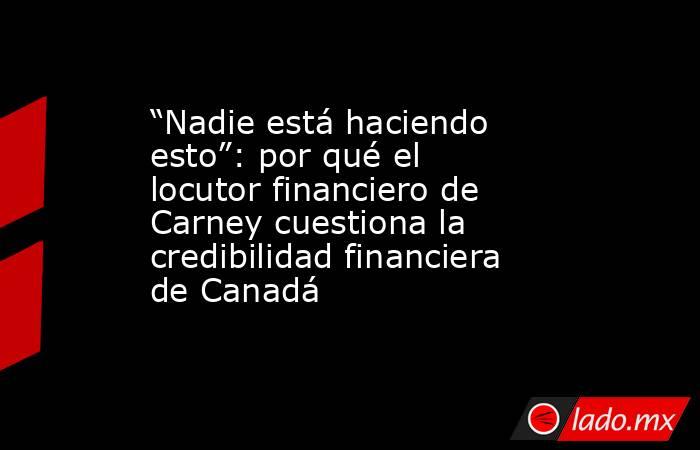 “Nadie está haciendo esto”: por qué el locutor financiero de Carney cuestiona la credibilidad financiera de Canadá. Noticias en tiempo real