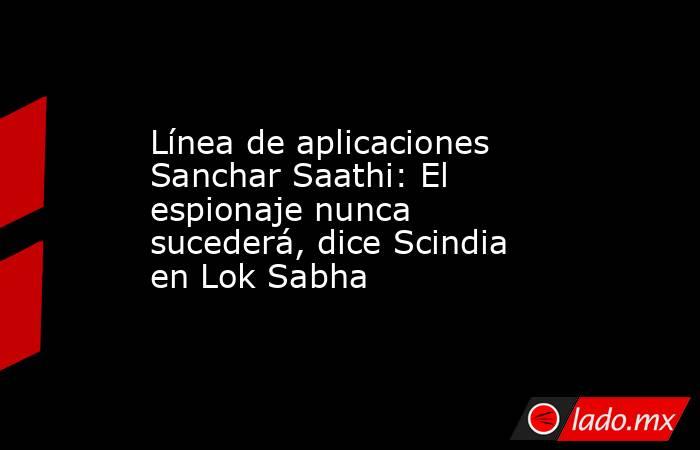 Línea de aplicaciones Sanchar Saathi: El espionaje nunca sucederá, dice Scindia en Lok Sabha. Noticias en tiempo real